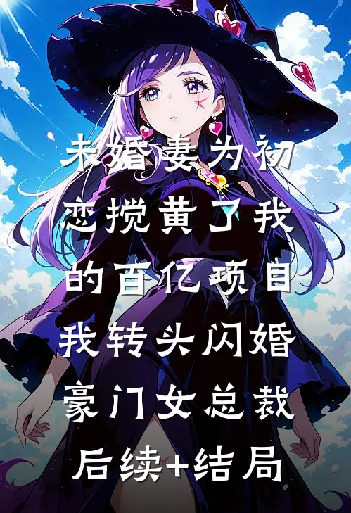 未婚妻为初恋搅黄了我的百亿项目，我转头闪婚豪门女总裁后续+结局