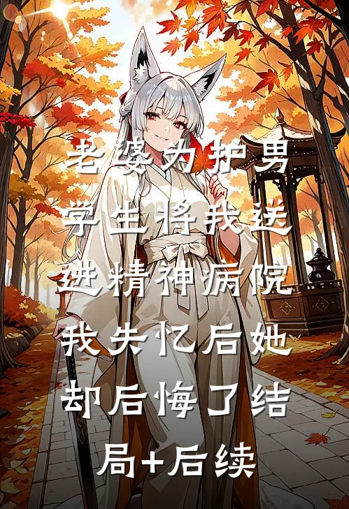 老婆为护男学生将我送进精神病院，我失忆后她却后悔了结局+后续