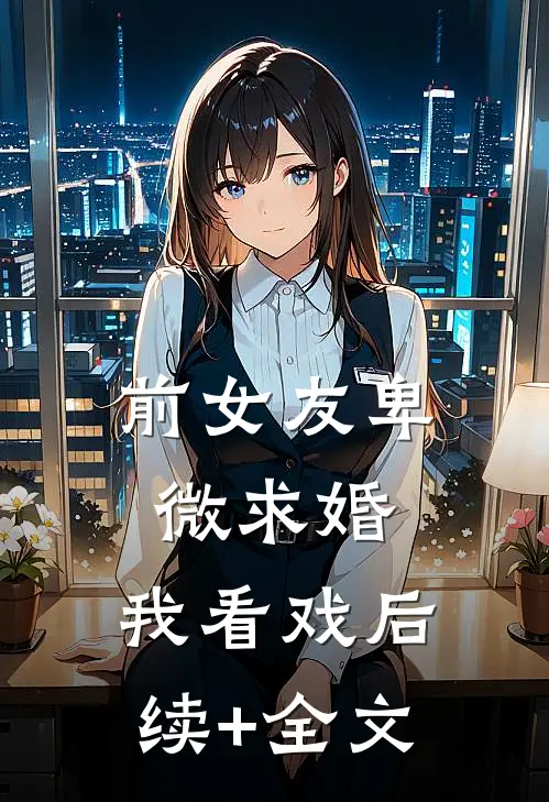 前女友卑微求婚，我看戏后续+全文