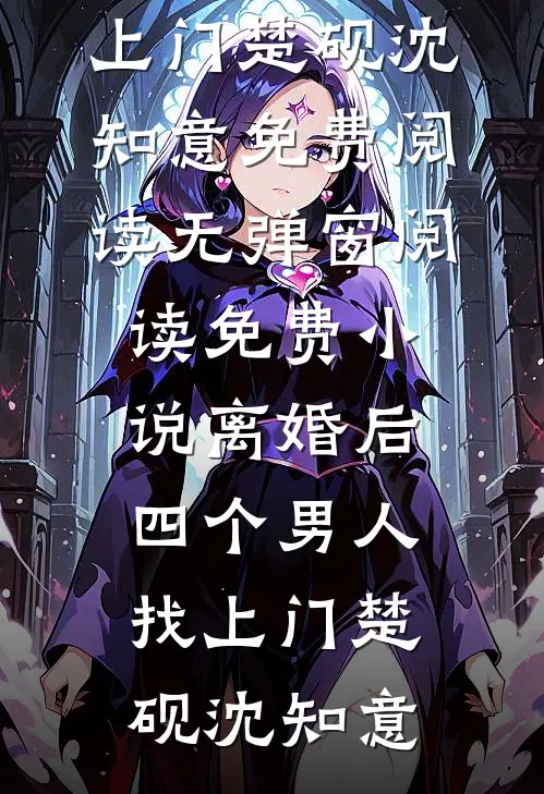 离婚后，四个男人找上门楚砚沈知意免费阅读无弹窗_阅读免费小说离婚后，四个男人找上门楚砚沈知意