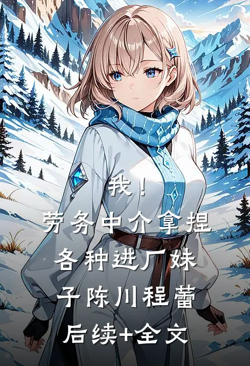 我！劳务中介，拿捏各种进厂妹子陈川程蕾后续+全文