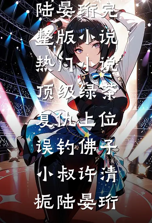 顶级绿茶复仇上位，误钓佛子小叔许清栀陆晏珩完整版小说_热门小说顶级绿茶复仇上位，误钓佛子小叔(许清栀陆晏珩)