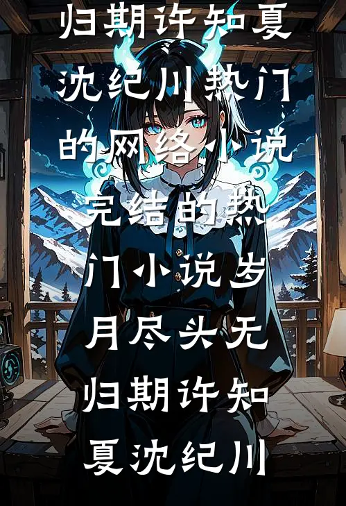 岁月尽头无归期(许知夏沈纪川)热门的网络小说_完结的热门小说岁月尽头无归期许知夏沈纪川