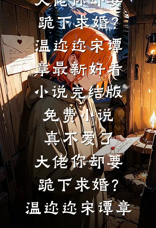 真不爱了，大佬你却要跪下求婚？(温迩迩宋谭章)最新好看小说_完结版免费小说真不爱了，大佬你却要跪下求婚？(温迩迩宋谭章)