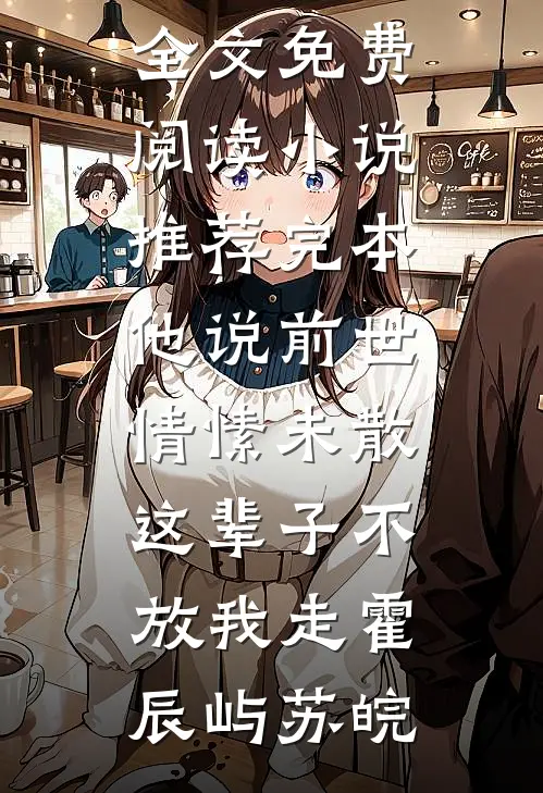 他说前世情愫未散，这辈子不放我走(霍辰屿苏皖)无弹窗全文免费阅读_小说推荐完本他说前世情愫未散，这辈子不放我走(霍辰屿苏皖)