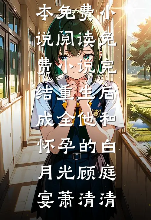 重生后，成全他和怀孕的白月光顾庭宴萧清清全本免费小说阅读_免费小说完结重生后，成全他和怀孕的白月光顾庭宴萧清清