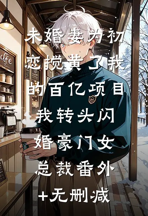 未婚妻为初恋搅黄了我的百亿项目，我转头闪婚豪门女总裁番外+无删减