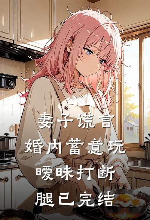 妻子谎言，婚内蓄意玩暧昧打断腿已完结