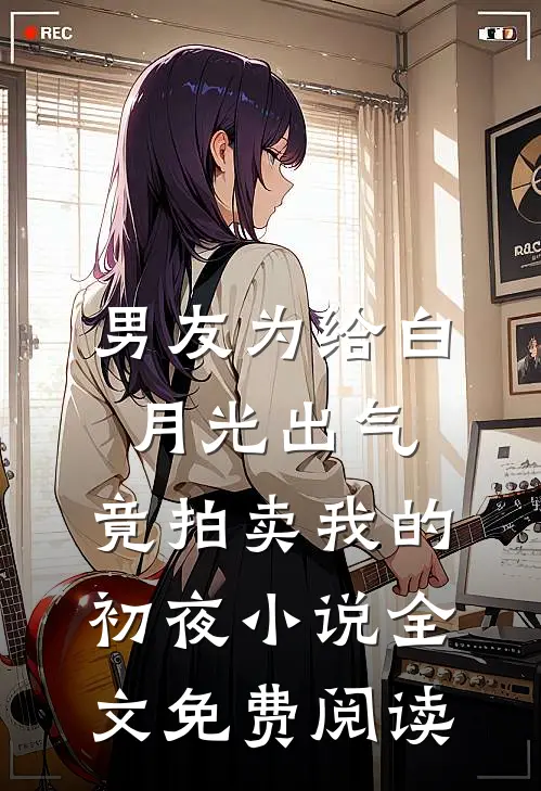 男友为给白月光出气，竟拍卖我的初夜小说全文免费阅读