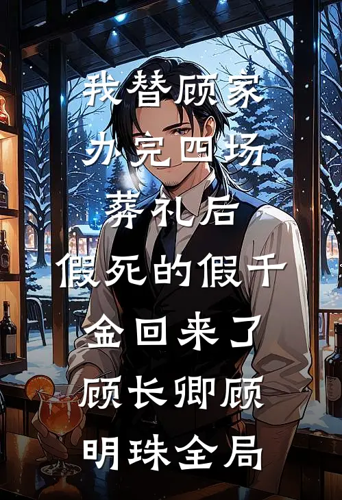 我替顾家办完四场葬礼后，假死的假千金回来了顾长卿顾明珠全局