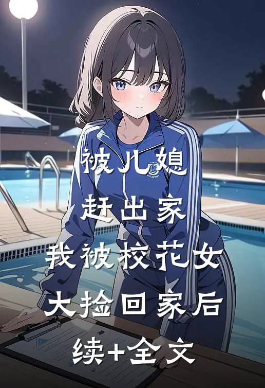 被儿媳赶出家，我被校花女大捡回家后续+全文