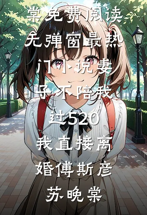 妻子不陪我过520，我直接离婚傅斯彦苏晚棠免费阅读无弹窗_最热门小说妻子不陪我过520，我直接离婚(傅斯彦苏晚棠)