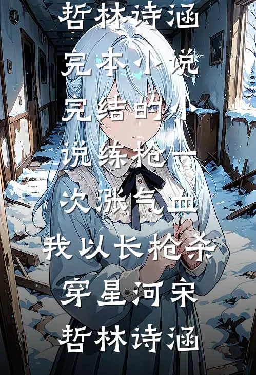 练枪一次涨气血，我以长枪杀穿星河宋哲林诗涵完本小说_完结的小说练枪一次涨气血，我以长枪杀穿星河(宋哲林诗涵)