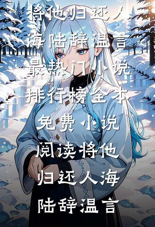 将他归还人海(陆辞温言)最热门小说排行榜_全本免费小说阅读将他归还人海(陆辞温言)