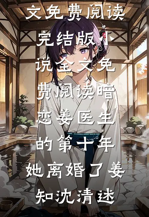 暗恋姜医生的第十年，她离婚了姜知沈清述全文免费阅读_完结版小说全文免费阅读暗恋姜医生的第十年，她离婚了(姜知沈清述)