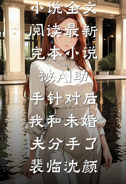 被AI助手针对后，我和未婚夫分手了(裴临沈颜)最新小说全文阅读_最新完本小说被AI助手针对后，我和未婚夫分手了(裴临沈颜)