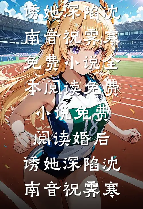 婚后，诱她深陷沈南音祝霁寒免费小说全本阅读_免费小说免费阅读婚后，诱她深陷沈南音祝霁寒