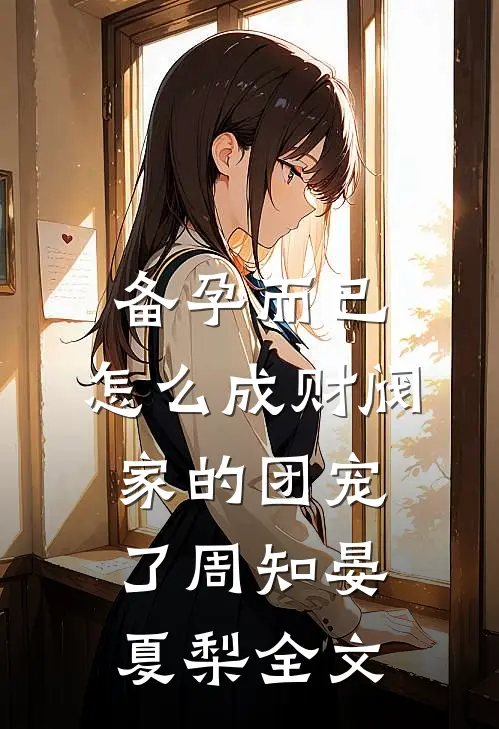 备孕而已，怎么成财阀家的团宠了周知晏夏梨全文