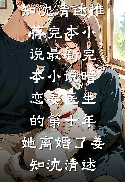 暗恋姜医生的第十年，她离婚了(姜知沈清述)推荐完本小说_最新完本小说暗恋姜医生的第十年，她离婚了姜知沈清述