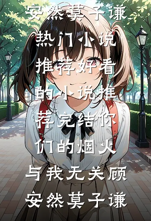 你们的烟火，与我无关顾安然莫子谦热门小说推荐_好看的小说推荐完结你们的烟火，与我无关顾安然莫子谦
