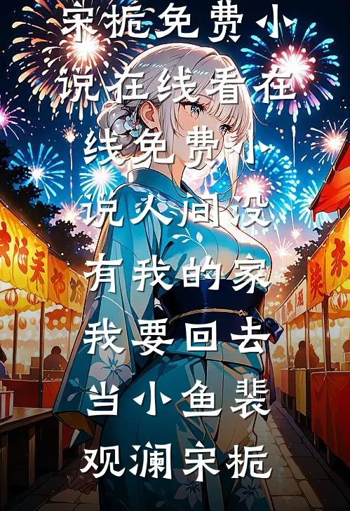 人间没有我的家，我要回去当小鱼(裴观澜宋栀)免费小说在线看_在线免费小说人间没有我的家，我要回去当小鱼(裴观澜宋栀)