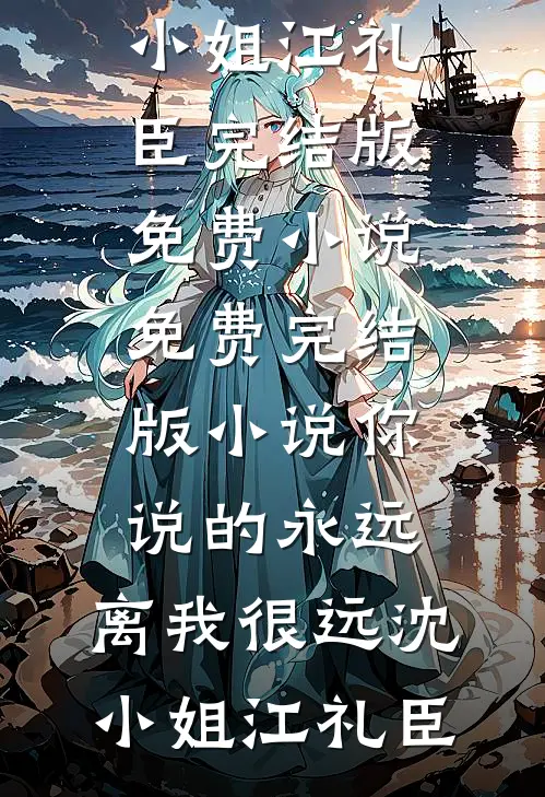 你说的永远，离我很远沈小姐江礼臣完结版免费小说_免费完结版小说你说的永远，离我很远沈小姐江礼臣