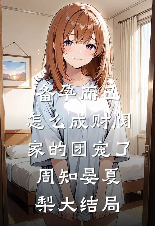 备孕而已，怎么成财阀家的团宠了周知晏夏梨大结局
