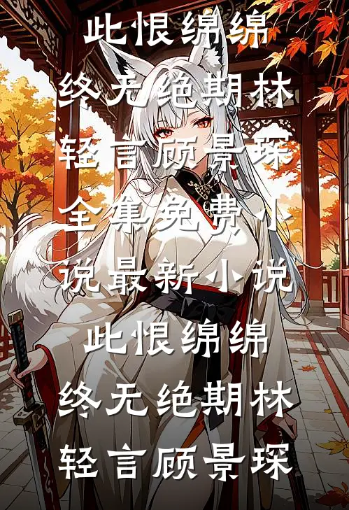 此恨绵绵，终无绝期林轻言顾景琛全集免费小说_最新小说此恨绵绵，终无绝期(林轻言顾景琛)