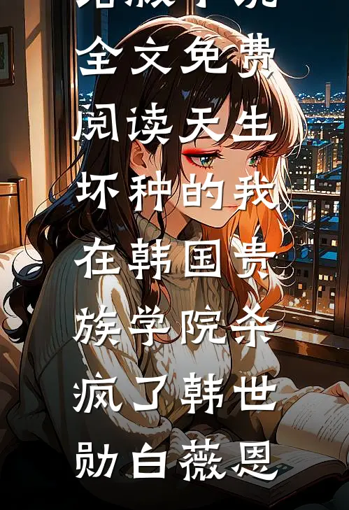 天生坏种的我在韩国贵族学院杀疯了韩世勋白薇恩无弹窗全文免费阅读_完结版小说全文免费阅读天生坏种的我在韩国贵族学院杀疯了(韩世勋白薇恩)