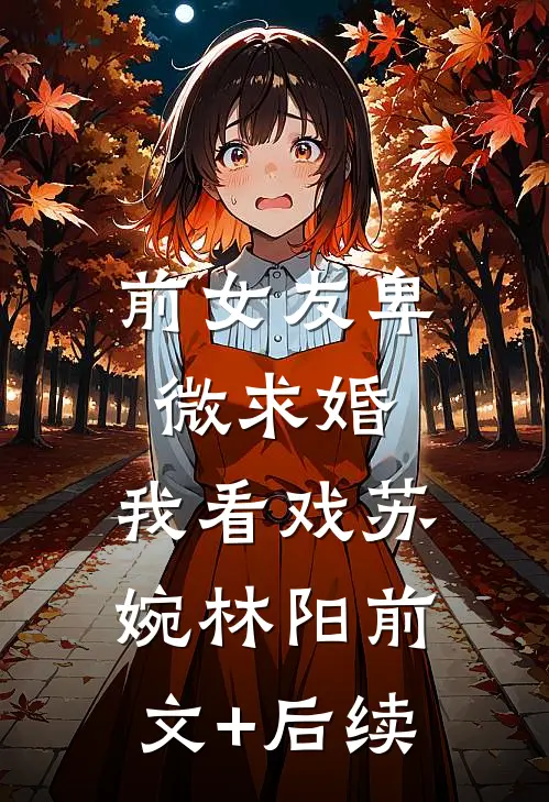 前女友卑微求婚，我看戏苏婉林阳前文+后续