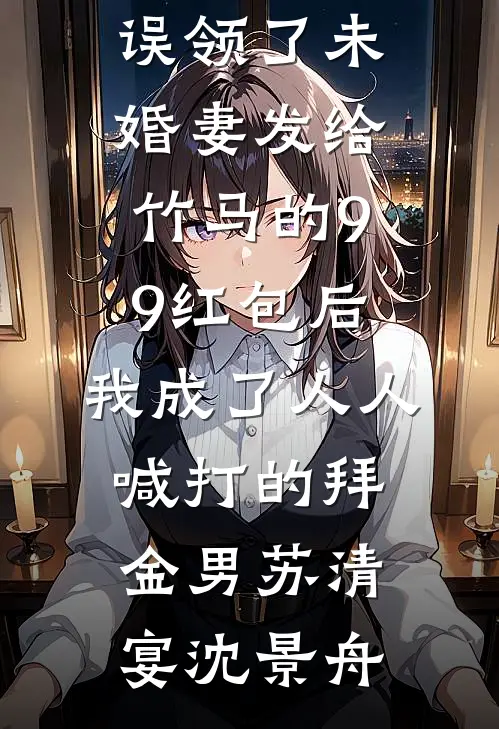 误领了未婚妻发给竹马的99红包后，我成了人人喊打的拜金男(苏清宴沈景舟)热门网络小说_免费小说笔趣阁误领了未婚妻发给竹马的99红包后，我成了人人喊打的拜金男(苏清宴沈景舟)