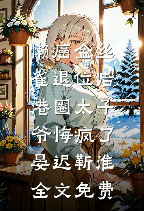 懒癌金丝雀退位后，港圈太子爷悔疯了晏迟靳淮全文免费