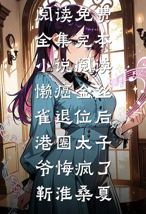 懒癌金丝雀退位后，港圈太子爷悔疯了靳淮桑夏全文阅读免费全集_完本小说阅读懒癌金丝雀退位后，港圈太子爷悔疯了靳淮桑夏