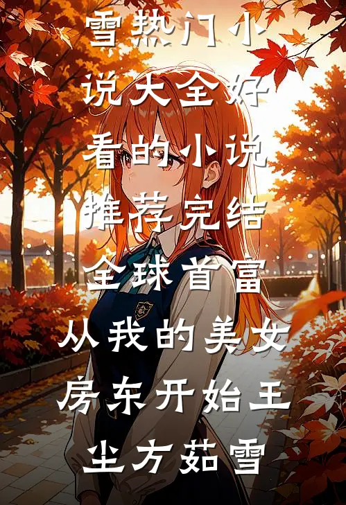 全球首富，从我的美女房东开始王尘方茹雪热门小说大全_好看的小说推荐完结全球首富，从我的美女房东开始(王尘方茹雪)