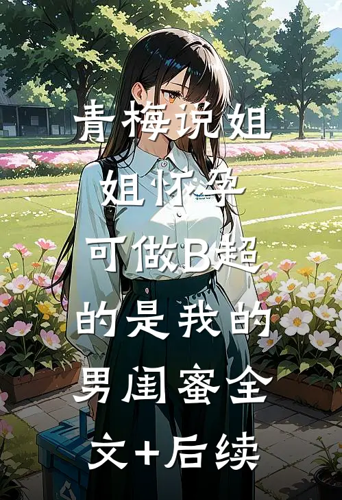 青梅说姐姐怀孕，可做B超的是我的男闺蜜全文+后续