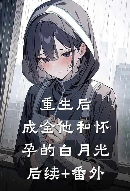 重生后，成全他和怀孕的白月光后续+番外