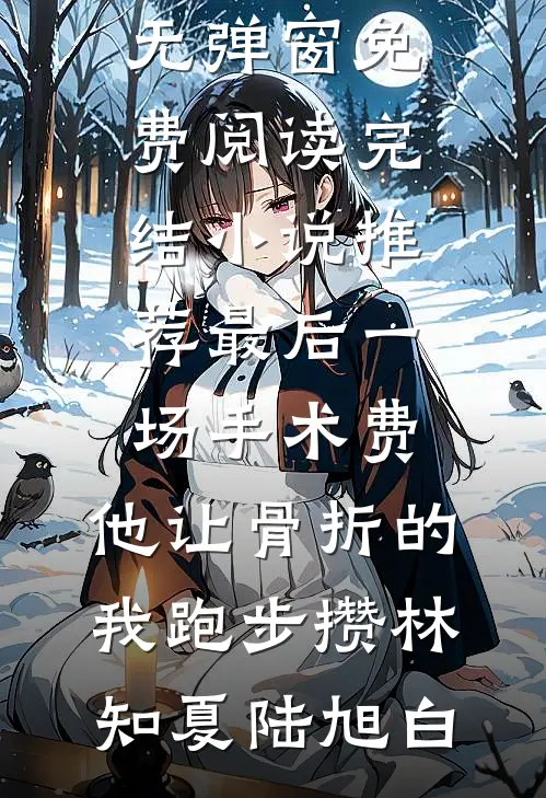 最后一场手术费，他让骨折的我跑步攒(林知夏陆旭白)无弹窗免费阅读_完结小说推荐最后一场手术费，他让骨折的我跑步攒林知夏陆旭白