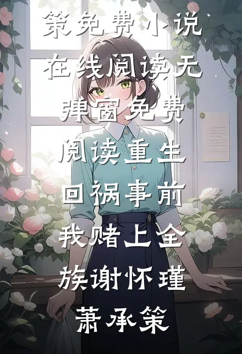 重生回祸事前，我赌上全族(谢怀瑾萧承策)免费小说在线阅读_无弹窗免费阅读重生回祸事前，我赌上全族谢怀瑾萧承策