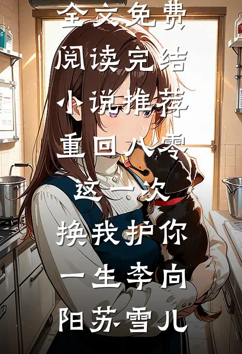 重回八零：这一次，换我护你一生(李向阳苏雪儿)完整版小说全文免费阅读_完结小说推荐重回八零：这一次，换我护你一生(李向阳苏雪儿)