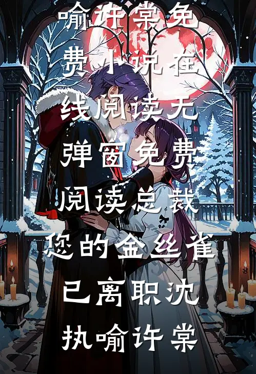 总裁，您的金丝雀已离职沈执喻许棠免费小说在线阅读_无弹窗免费阅读总裁，您的金丝雀已离职(沈执喻许棠)