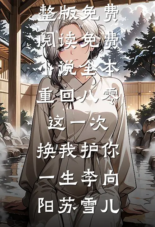 重回八零：这一次，换我护你一生(李向阳苏雪儿)小说完整版免费阅读_免费小说全本重回八零：这一次，换我护你一生李向阳苏雪儿