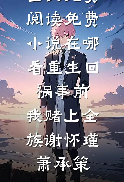 重生回祸事前，我赌上全族谢怀瑾萧承策完结版小说全文免费阅读_免费小说在哪看重生回祸事前，我赌上全族(谢怀瑾萧承策)