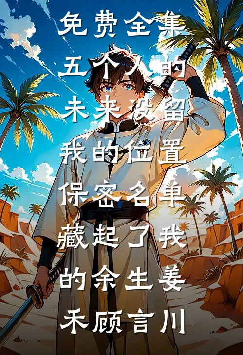 五个人的未来没留我的位置，保密名单藏起了我的余生姜禾顾言川完结小说_全文阅读免费全集五个人的未来没留我的位置，保密名单藏起了我的余生(姜禾顾言川)