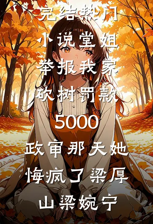 堂姐举报我家砍树罚款5000，政审那天她悔疯了梁厚山梁婉宁小说完整版免费阅读_完结热门小说堂姐举报我家砍树罚款5000，政审那天她悔疯了(梁厚山梁婉宁)