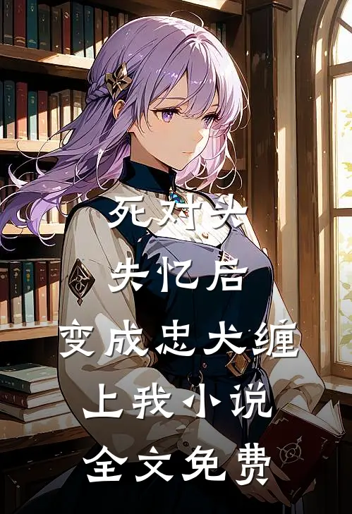死对头失忆后，变成忠犬缠上我小说全文免费