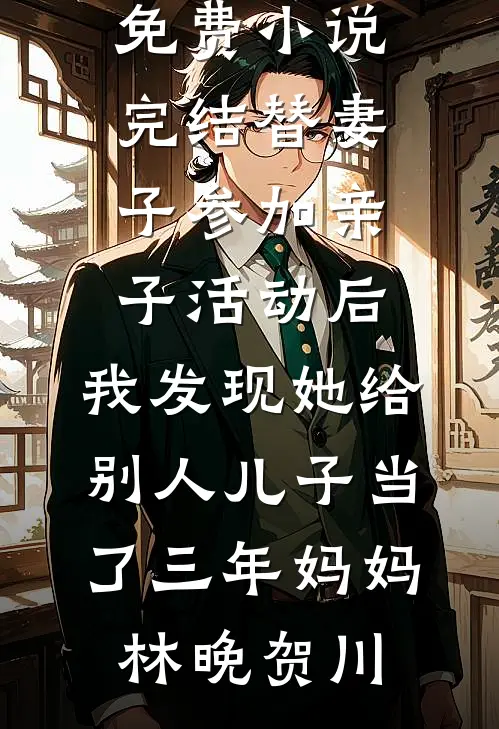 替妻子参加亲子活动后，我发现她给别人儿子当了三年妈妈(林晚贺川)完结版免费小说_免费小说完结替妻子参加亲子活动后，我发现她给别人儿子当了三年妈妈(林晚贺川)