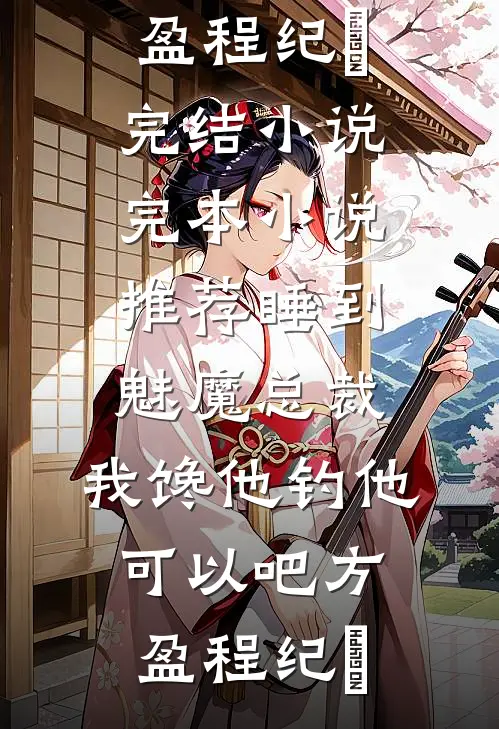 睡到魅魔总裁，我馋他钓他可以吧方盈程纪堔完结小说_完本小说推荐睡到魅魔总裁，我馋他钓他可以吧方盈程纪堔