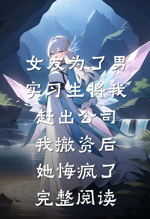 女友为了男实习生将我赶出公司，我撤资后她悔疯了完整阅读