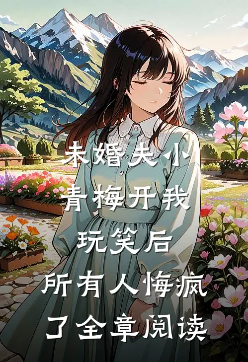 未婚夫小青梅开我玩笑后，所有人悔疯了全章阅读