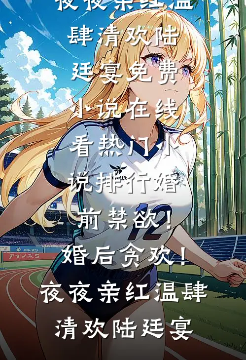 婚前禁欲！婚后贪欢！夜夜亲红温肆清欢陆廷宴免费小说在线看_热门小说排行婚前禁欲！婚后贪欢！夜夜亲红温肆清欢陆廷宴